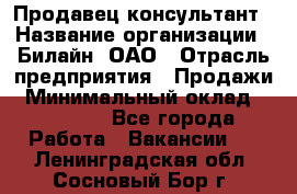 Продавец-консультант › Название организации ­ Билайн, ОАО › Отрасль предприятия ­ Продажи › Минимальный оклад ­ 30 000 - Все города Работа » Вакансии   . Ленинградская обл.,Сосновый Бор г.